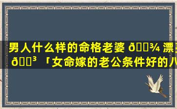 男人什么样的命格老婆 🌾 漂亮 🐳 「女命嫁的老公条件好的八字」